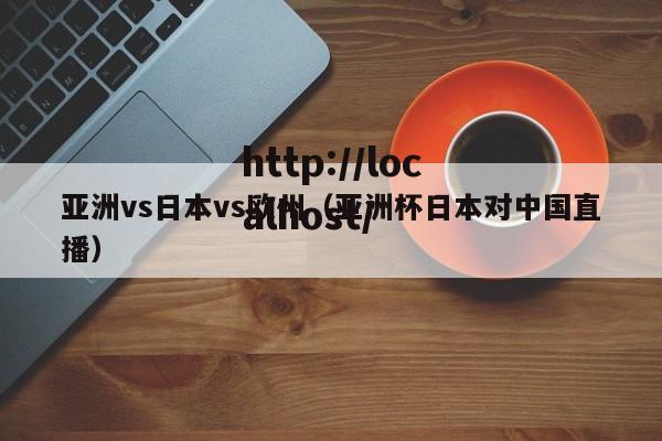 亚洲vs日本vs欧州(亚洲杯日本对中国直播)